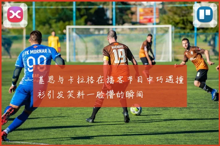 基恩与卡拉格在播客节目中巧遇撞衫引发笑料一脸懵的瞬间