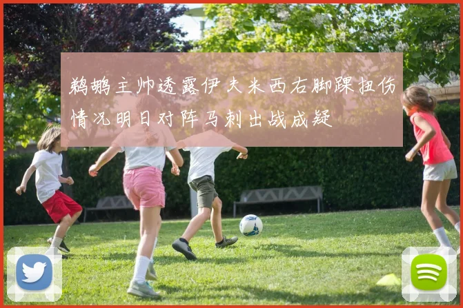 鹈鹕主帅透露伊夫米西右脚踝扭伤情况明日对阵马刺出战成疑