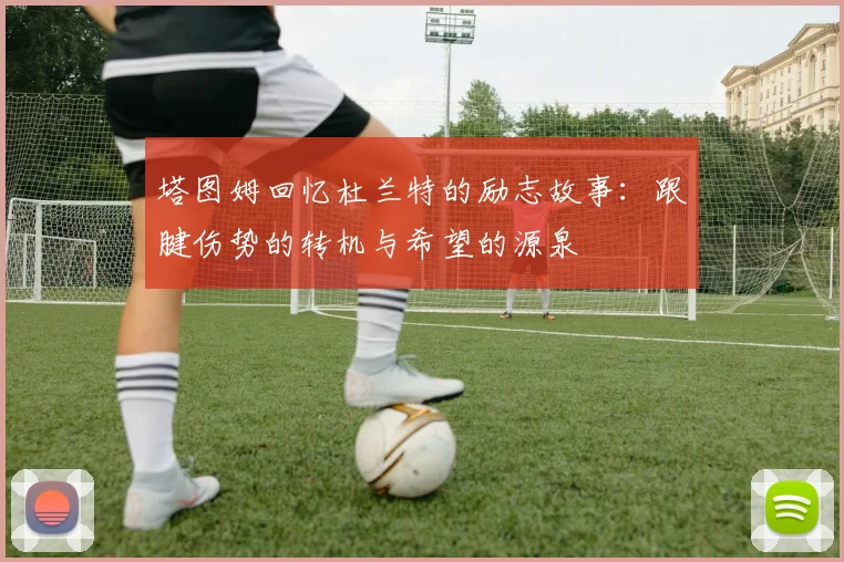 塔图姆回忆杜兰特的励志故事：跟腱伤势的转机与希望的源泉