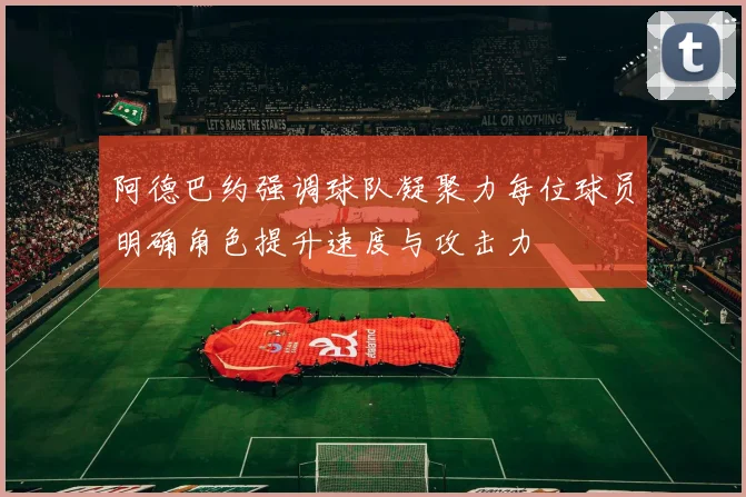 阿德巴约强调球队凝聚力每位球员明确角色提升速度与攻击力