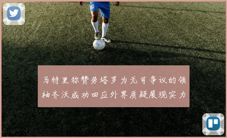 马特里称赞劳塔罗为无可争议的领袖齐沃成功回应外界质疑展现实力