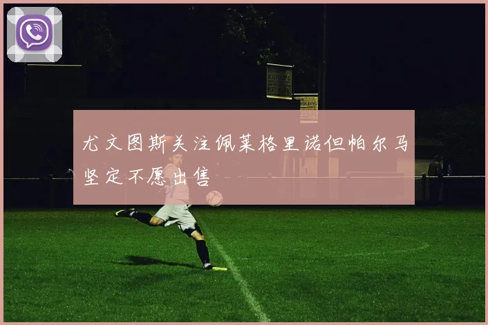 尤文图斯关注佩莱格里诺但帕尔马坚定不愿出售