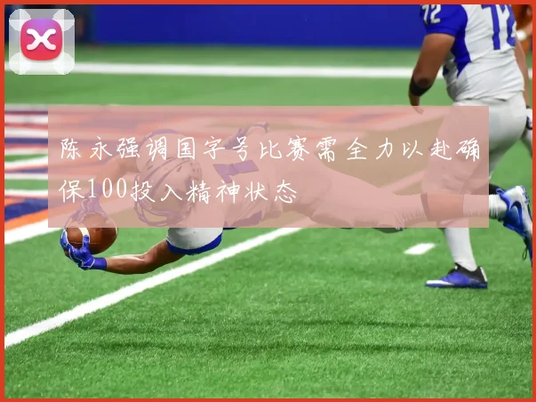 陈永强调国字号比赛需全力以赴确保100投入精神状态