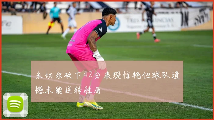 米切尔砍下42分表现惊艳但球队遗憾未能逆转胜局