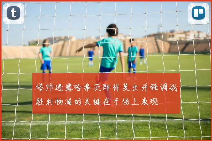 塔帅透露哈弗茨即将复出并强调战胜利物浦的关键在于场上表现