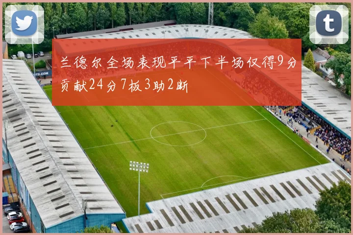兰德尔全场表现平平下半场仅得9分贡献24分7板3助2断
