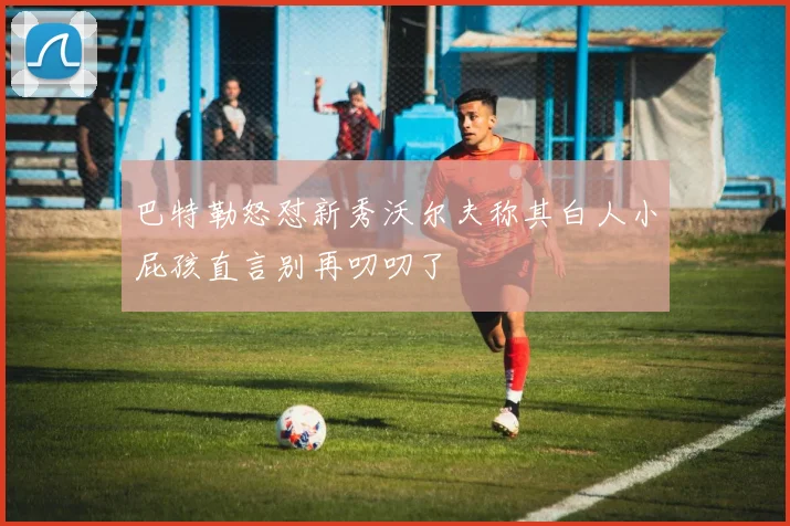 巴特勒怒怼新秀沃尔夫称其白人小屁孩直言别再叨叨了