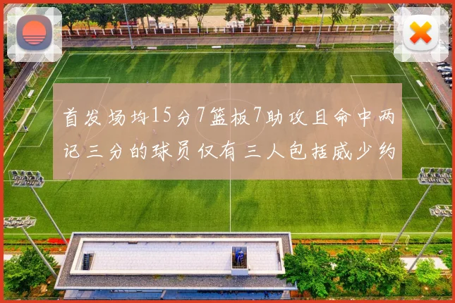 首发场均15分7篮板7助攻且命中两记三分的球员仅有三人包括威少约基奇和077