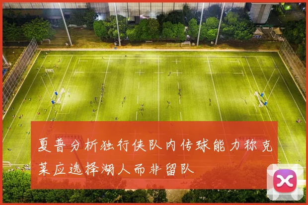夏普分析独行侠队内传球能力称克莱应选择湖人而非留队