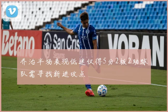 乔治半场表现低迷仅得5分2板2助球队需寻找新进攻点