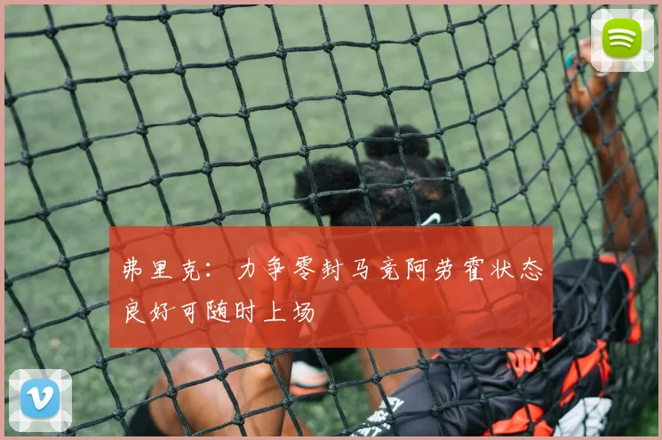 弗里克：力争零封马竞阿劳霍状态良好可随时上场