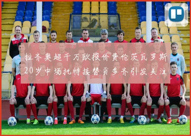 拉齐奥超千万欧报价费伦茨瓦罗斯20岁中场托特接替贡多齐引发关注