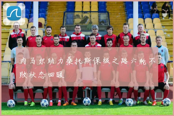 内马尔助力桑托斯保级之路六轮不败状态回暖