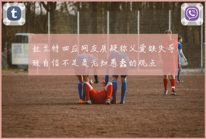 杜兰特回应网友质疑称父爱缺失导致自信不足是无知愚蠢的观点