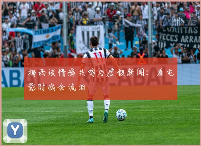 梅西谈情感共鸣与虚假新闻：看电影时我会流泪