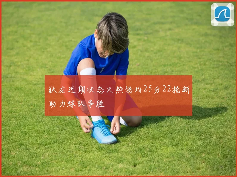 狄龙近期状态火热场均25分22抢断助力球队争胜