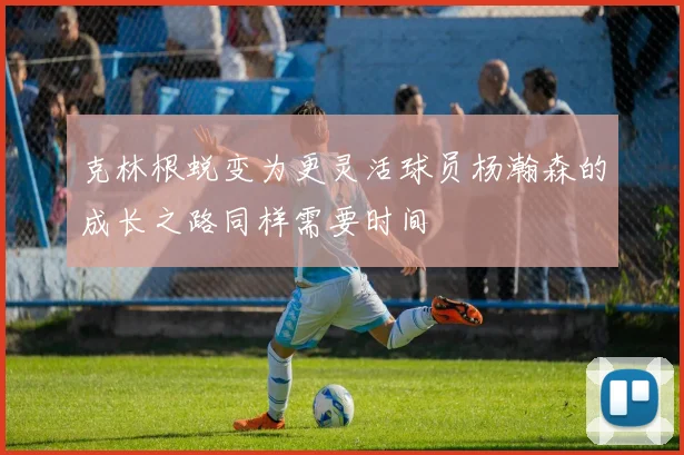 克林根蜕变为更灵活球员杨瀚森的成长之路同样需要时间