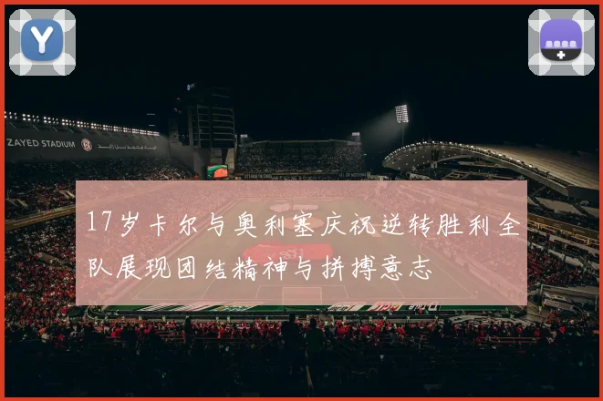 17岁卡尔与奥利塞庆祝逆转胜利全队展现团结精神与拼搏意志