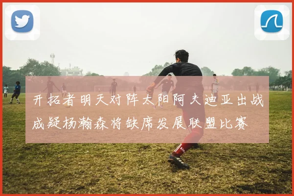 开拓者明天对阵太阳阿夫迪亚出战成疑杨瀚森将缺席发展联盟比赛