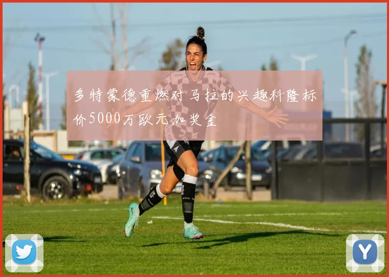 多特蒙德重燃对马拉的兴趣科隆标价5000万欧元加奖金