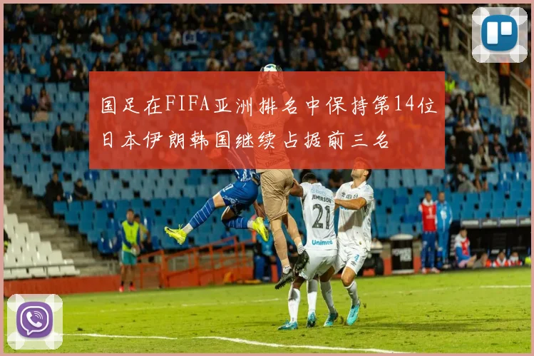 国足在FIFA亚洲排名中保持第14位日本伊朗韩国继续占据前三名