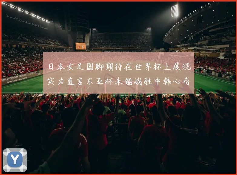 日本女足国脚期待在世界杯上展现实力直言东亚杯未能战胜中韩心存不甘