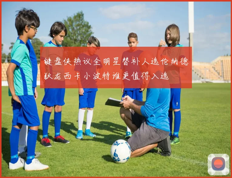 键盘侠热议全明星替补人选伦纳德狄龙西卡小波特谁更值得入选