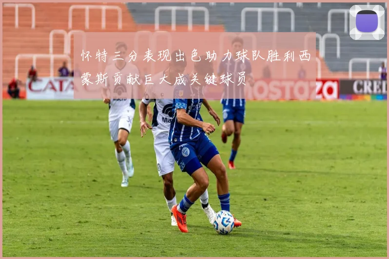 怀特三分表现出色助力球队胜利西蒙斯贡献巨大成关键球员