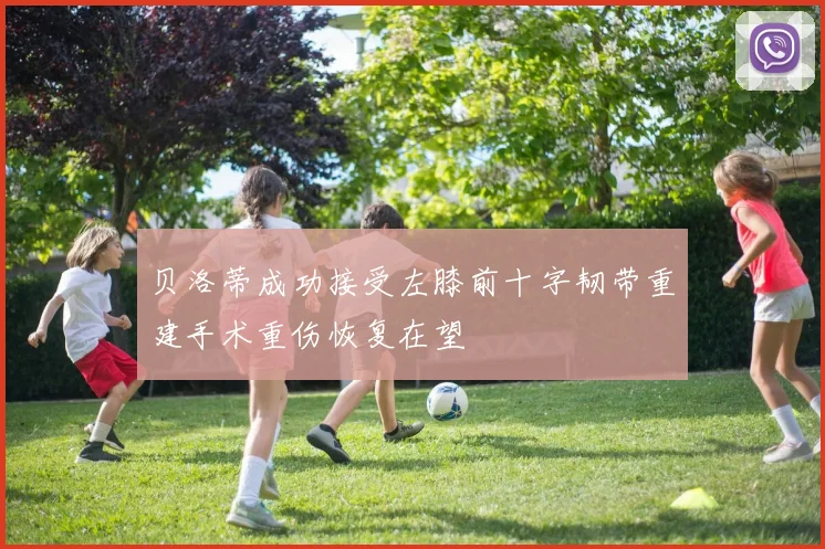 贝洛蒂成功接受左膝前十字韧带重建手术重伤恢复在望