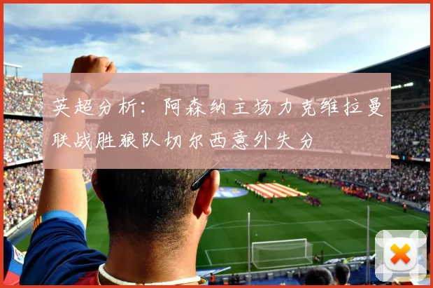 英超分析：阿森纳主场力克维拉曼联战胜狼队切尔西意外失分