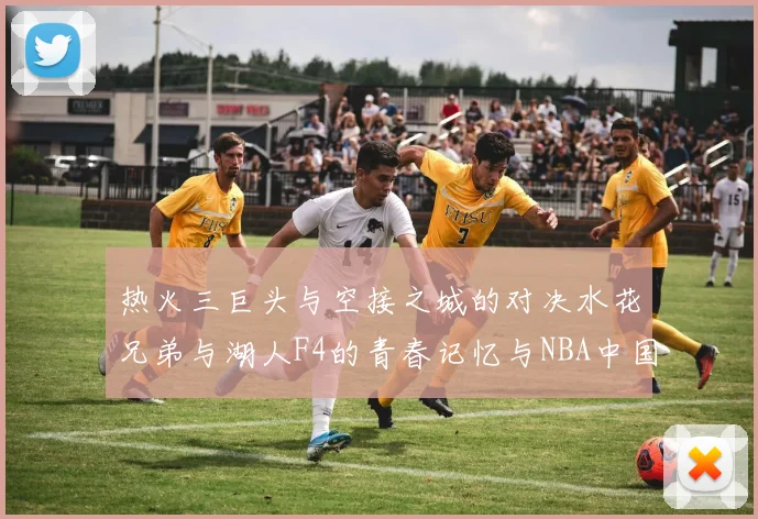 热火三巨头与空接之城的对决水花兄弟与湖人F4的青春记忆与NBA中国赛的交汇