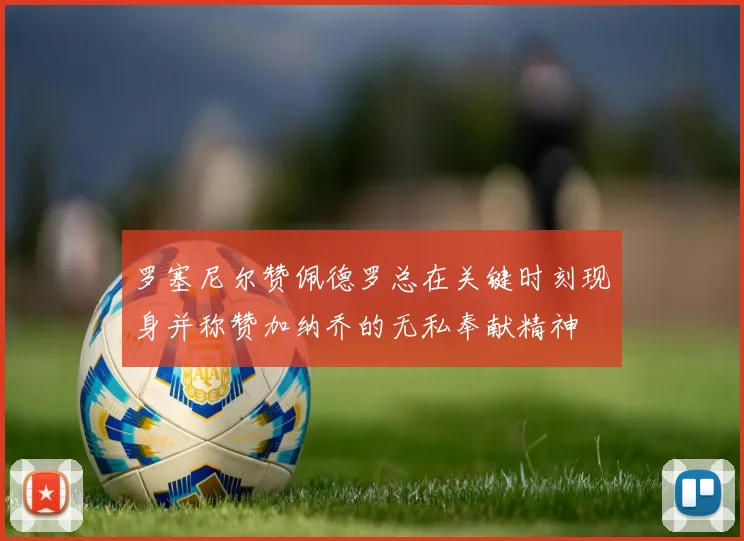 罗塞尼尔赞佩德罗总在关键时刻现身并称赞加纳乔的无私奉献精神