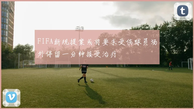 FIFA新规提案或将要求受伤球员场外停留一分钟接受治疗
