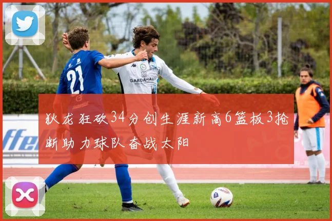 狄龙狂砍34分创生涯新高6篮板3抢断助力球队奋战太阳