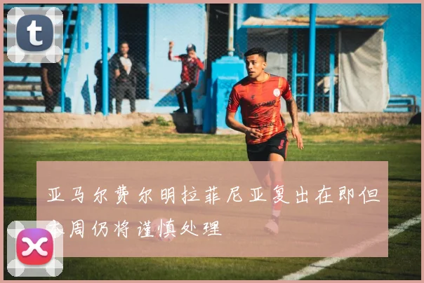 亚马尔费尔明拉菲尼亚复出在即但本周仍将谨慎处理
