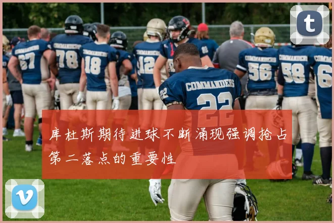 库杜斯期待进球不断涌现强调抢占第二落点的重要性