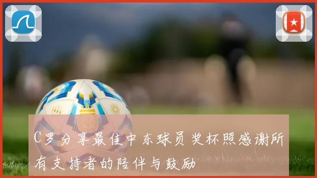 C罗分享最佳中东球员奖杯照感谢所有支持者的陪伴与鼓励