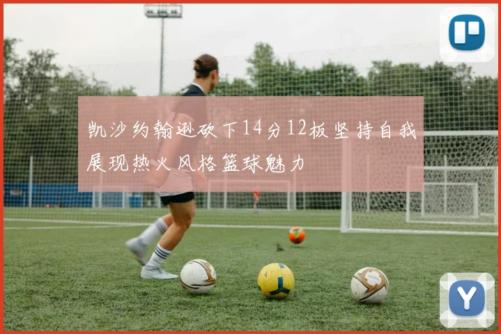 凯沙约翰逊砍下14分12板坚持自我展现热火风格篮球魅力
