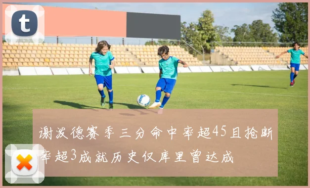 谢泼德赛季三分命中率超45且抢断率超3成就历史仅库里曾达成