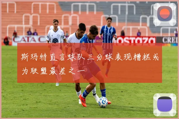 斯玛特直言球队三分球表现糟糕或为联盟最差之一