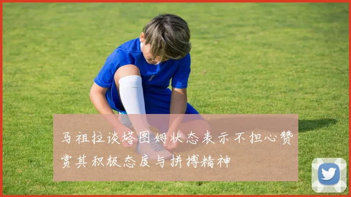 马祖拉谈塔图姆状态表示不担心赞赏其积极态度与拼搏精神