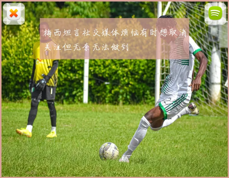 梅西坦言社交媒体烦恼有时想取消关注但无奈无法做到