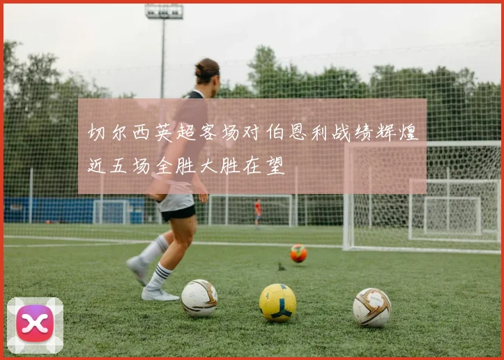 切尔西英超客场对伯恩利战绩辉煌近五场全胜大胜在望
