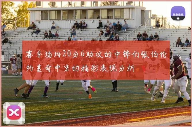 赛季场均20分6助攻的中锋们张伯伦约基奇申京的精彩表现分析