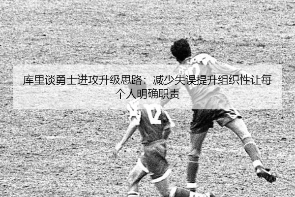 库里谈勇士进攻升级思路:减少失误提升组织性让每个人明确职责(BEIBOSPORTS)